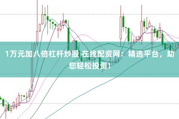 1万元加八倍杠杆炒股 在线配资网：精选平台，助您轻松投资！