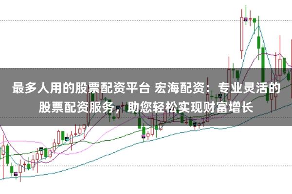 最多人用的股票配资平台 宏海配资：专业灵活的股票配资服务，助您轻松实现财富增长