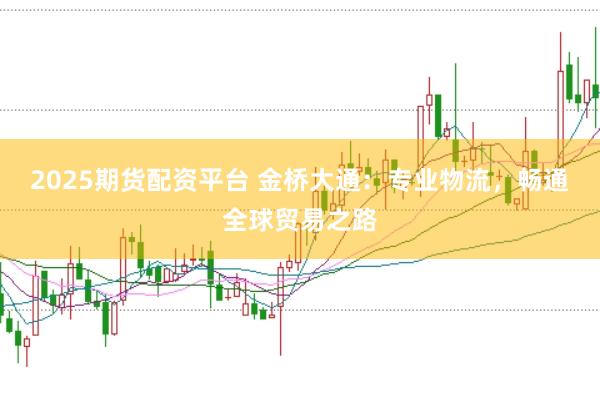 2025期货配资平台 金桥大通：专业物流，畅通全球贸易之路