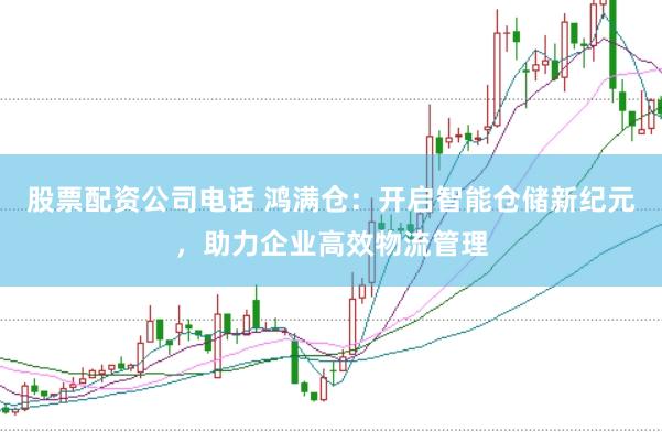 股票配资公司电话 鸿满仓：开启智能仓储新纪元，助力企业高效物流管理