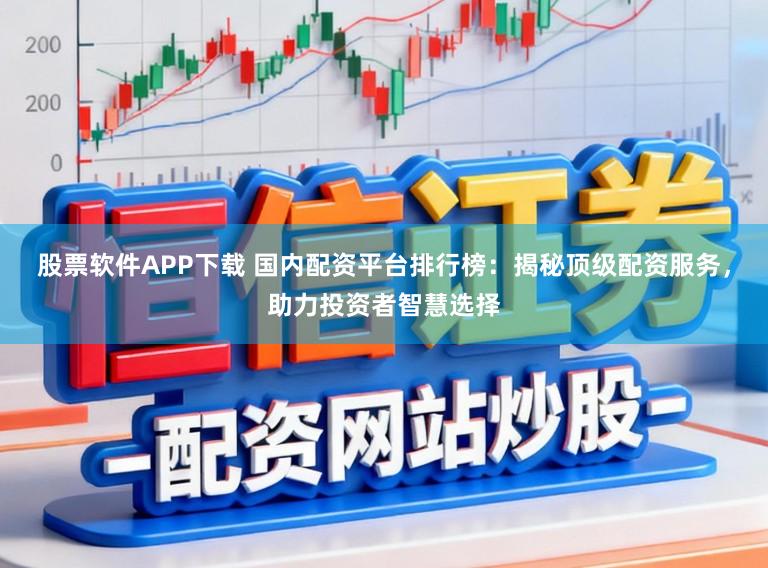 股票软件APP下载 国内配资平台排行榜：揭秘顶级配资服务，助力投资者智慧选择
