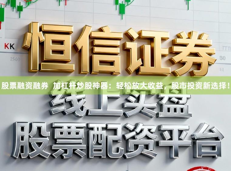 股票融资融券  加杠杆炒股神器：轻松放大收益，股市投资新选择！