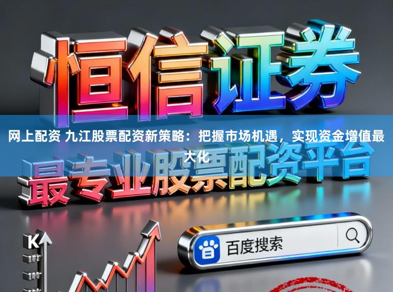 网上配资 九江股票配资新策略:把握市场机遇,实现资金增值最大化