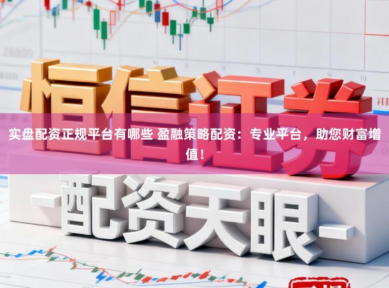 实盘配资正规平台有哪些 盈融策略配资：专业平台，助您财富增值！