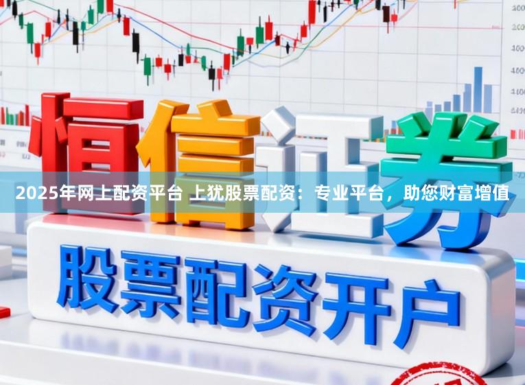 2025年网上配资平台 上犹股票配资:专业平台,助您财富增值