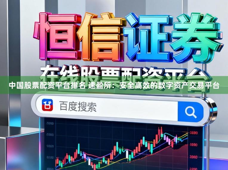 中国股票配资平台排名 速盈所：安全高效的数字资产交易平台