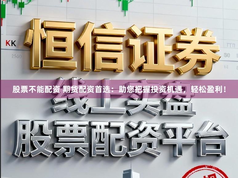 股票不能配资 期货配资首选：助您把握投资机遇，轻松盈利！