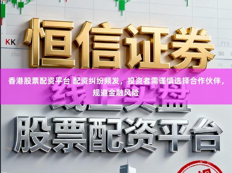 香港股票配资平台 配资纠纷频发,投资者需谨慎选择合作伙伴,规避金融风险