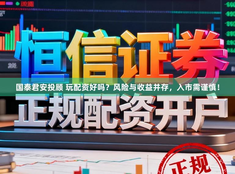 国泰君安投顾 玩配资好吗？风险与收益并存，入市需谨慎！