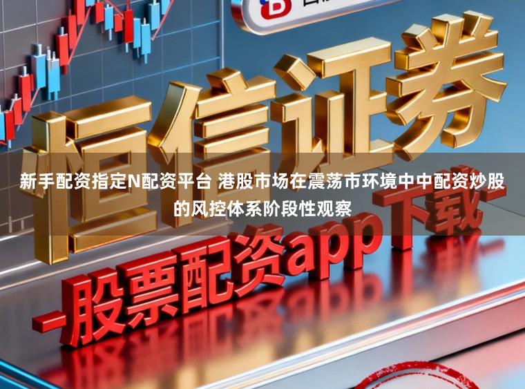 新手配资指定N配资平台 港股市场在震荡市环境中中配资炒股的风控体系阶段性观察