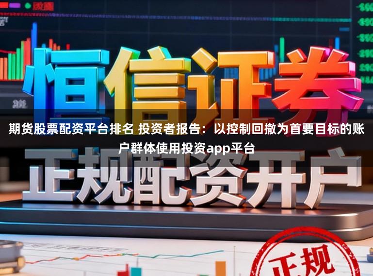 期货股票配资平台排名 投资者报告：以控制回撤为首要目标的账户群体使用投资app平台