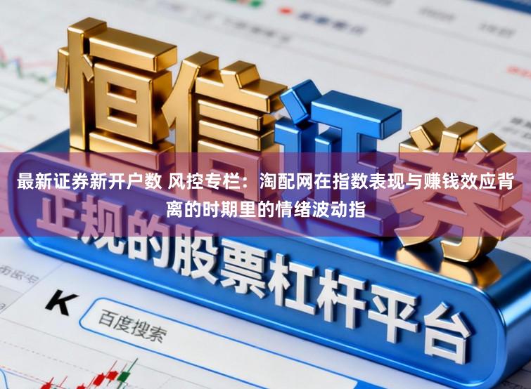 最新证券新开户数 风控专栏：淘配网在指数表现与赚钱效应背离的时期里的情绪波动指