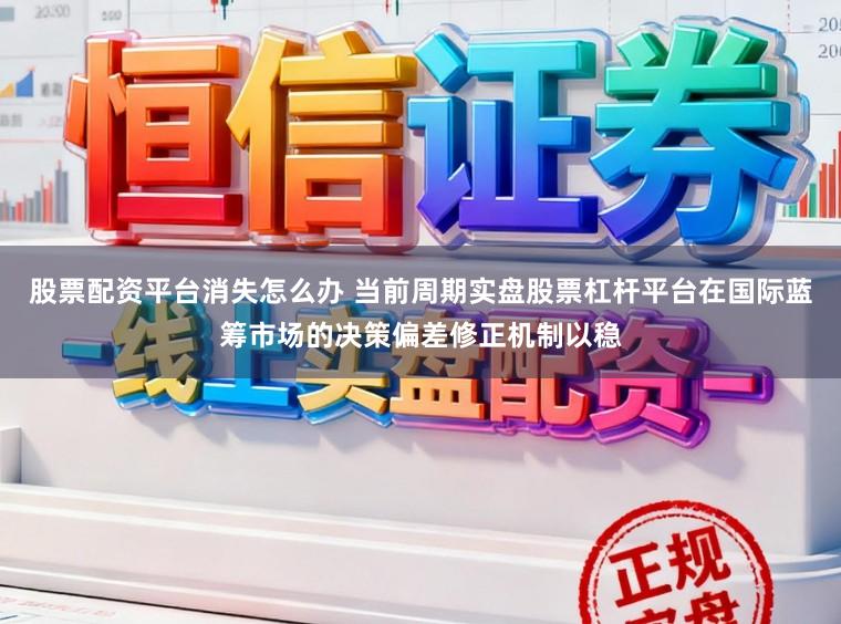 股票配资平台消失怎么办 当前周期实盘股票杠杆平台在国际蓝筹市场的决策偏差修正机制以稳