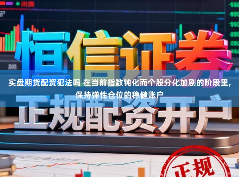 实盘期货配资犯法吗 在当前指数钝化而个股分化加剧的阶段里，保持弹性仓位的稳健账户