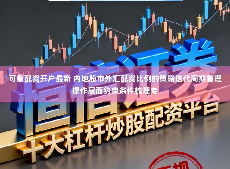 可靠配资开户最新 内地股市外汇配资比例的策略迭代周期管理操作层面约束条件梳理专