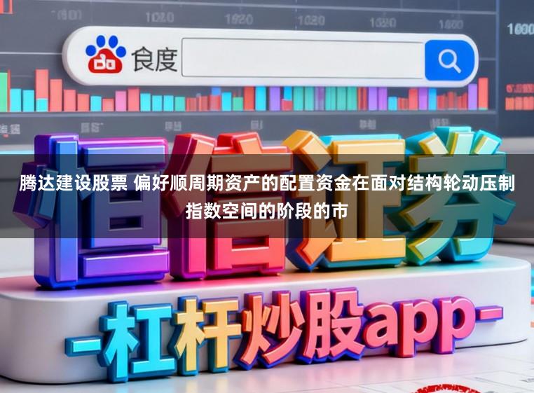 腾达建设股票 偏好顺周期资产的配置资金在面对结构轮动压制指数空间的阶段的市
