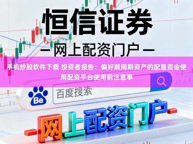 手机炒股软件下载 投资者报告:偏好顺周期资产的配置资金使用配资平台使用前注意事