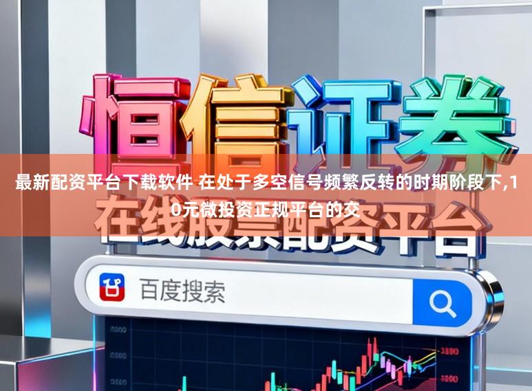 最新配资平台下载软件 在处于多空信号频繁反转的时期阶段下,10元微投资正规平台的交