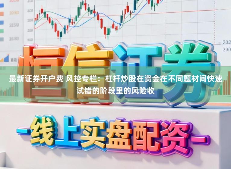 最新证券开户费 风控专栏：杠杆炒股在资金在不同题材间快速试错的阶段里的风险收