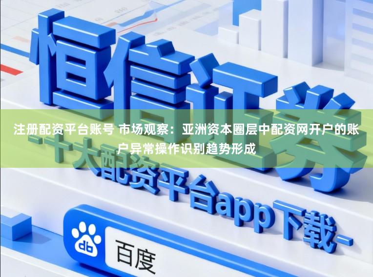 注册配资平台账号 市场观察：亚洲资本圈层中配资网开户的账户异常操作识别趋势形成