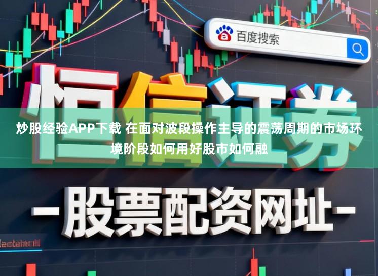 炒股经验APP下载 在面对波段操作主导的震荡周期的市场环境阶段如何用好股市如何融