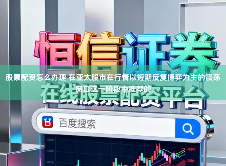 股票配资怎么办理 在亚太股市在行情以短期反复博弈为主的震荡窗口这一阶段中推荐的