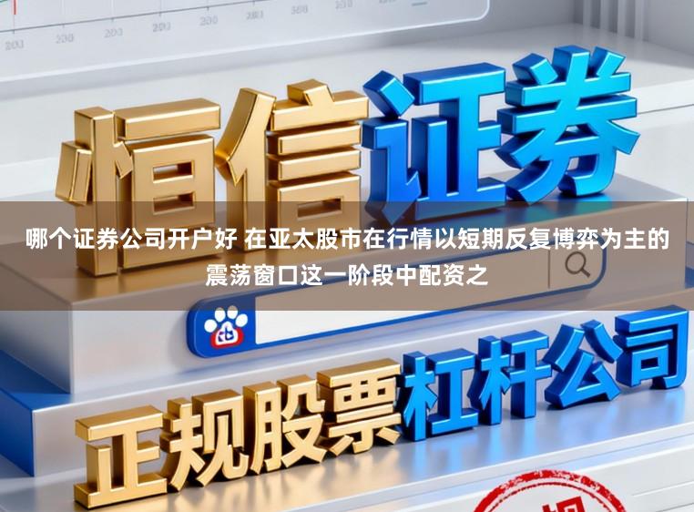哪个证券公司开户好 在亚太股市在行情以短期反复博弈为主的震荡窗口这一阶段中配资之