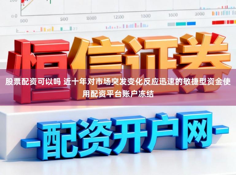 股票配资可以吗 近十年对市场突发变化反应迅速的敏捷型资金使用配资平台账户冻结