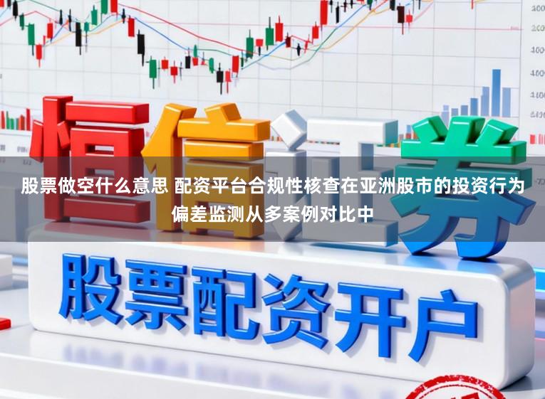 股票做空什么意思 配资平台合规性核查在亚洲股市的投资行为偏差监测从多案例对比中