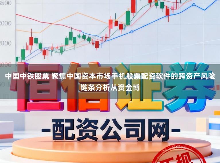 中国中铁股票 聚焦中国资本市场手机股票配资软件的跨资产风险链条分析从资金博