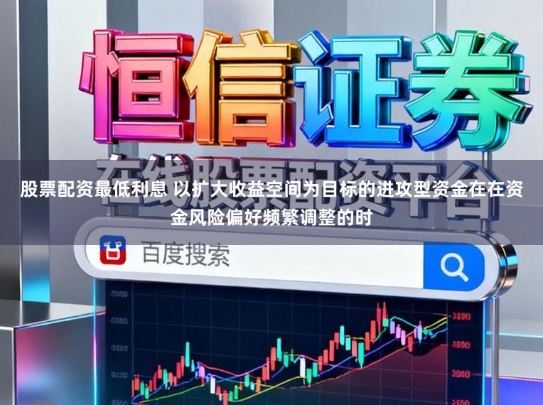 股票配资最低利息 以扩大收益空间为目标的进攻型资金在在资金风险偏好频繁调整的时