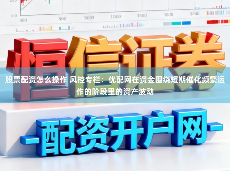 股票配资怎么操作 风控专栏：优配网在资金围绕短期催化频繁运作的阶段里的资产波动