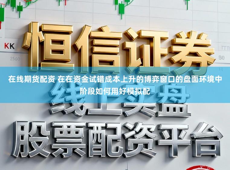 在线期货配资 在在资金试错成本上升的博弈窗口的盘面环境中阶段如何用好模拟配