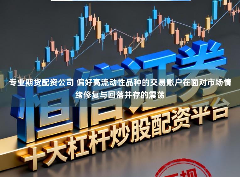 专业期货配资公司 偏好高流动性品种的交易账户在面对市场情绪修复与回落并存的震荡