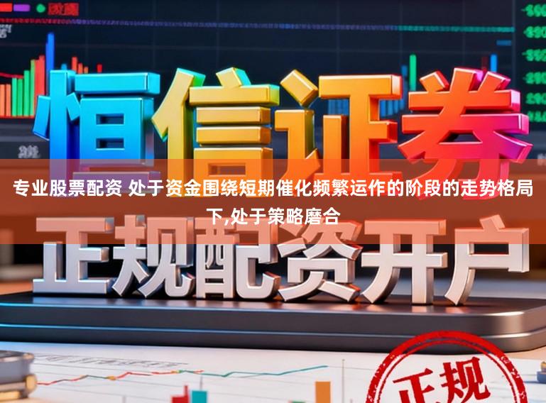 专业股票配资 处于资金围绕短期催化频繁运作的阶段的走势格局下,处于策略磨合