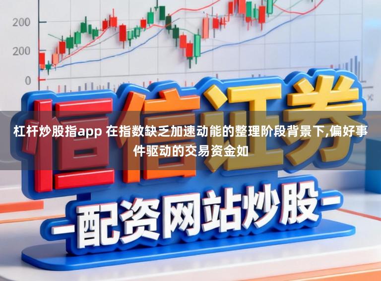 杠杆炒股指app 在指数缺乏加速动能的整理阶段背景下，偏好事件驱动的交易资金如