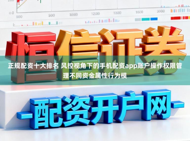 正规配资十大排名 风控视角下的手机配资app账户操作权限管理不同资金属性行为模