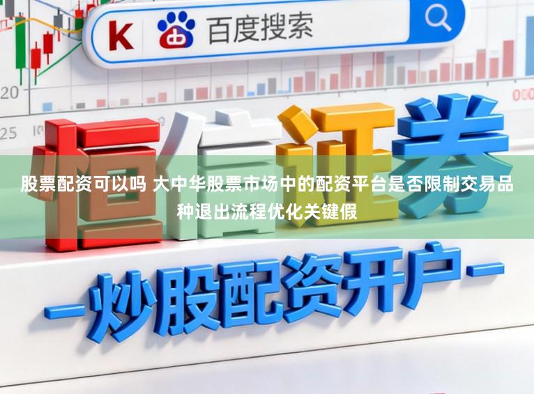 股票配资可以吗 大中华股票市场中的配资平台是否限制交易品种退出流程优化关键假