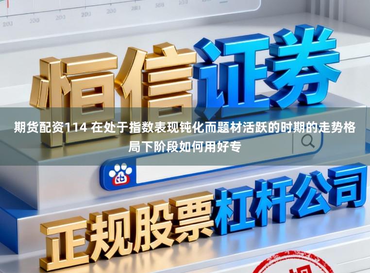 期货配资114 在处于指数表现钝化而题材活跃的时期的走势格局下阶段如何用好专