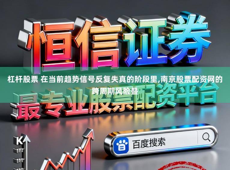 杠杆股票 在当前趋势信号反复失真的阶段里，南京股票配资网的跨周期风险叠