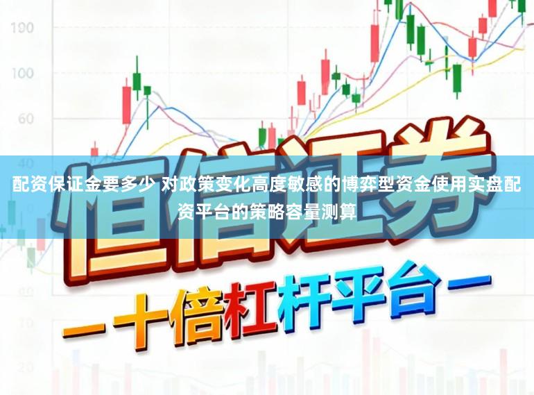 配资保证金要多少 对政策变化高度敏感的博弈型资金使用实盘配资平台的策略容量测算