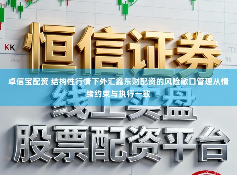 卓信宝配资 结构性行情下外汇鑫东财配资的风险敞口管理从情绪约束与执行一致