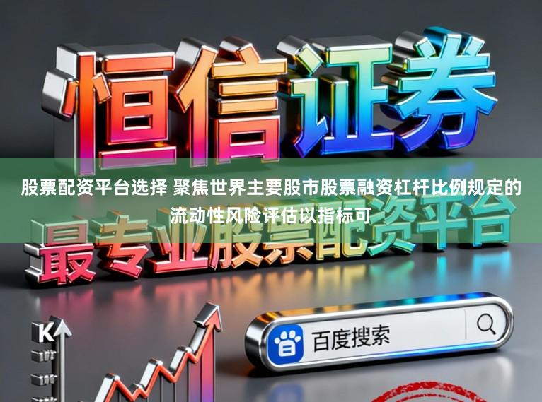 股票配资平台选择 聚焦世界主要股市股票融资杠杆比例规定的流动性风险评估以指标可