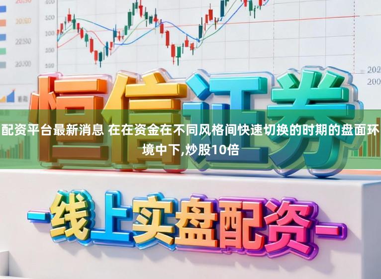 配资平台最新消息 在在资金在不同风格间快速切换的时期的盘面环境中下，炒股10倍