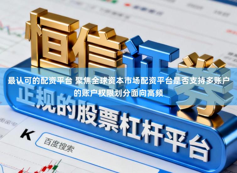 最认可的配资平台 聚焦全球资本市场配资平台是否支持多账户的账户权限划分面向高频