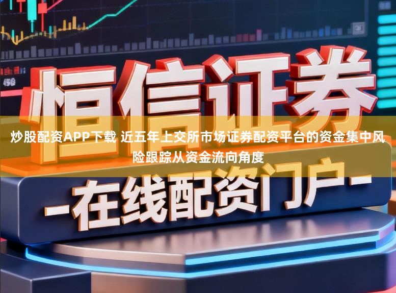 炒股配资APP下载 近五年上交所市场证券配资平台的资金集中风险跟踪从资金流向角度