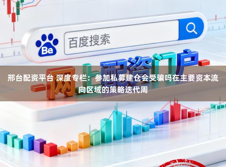 邢台配资平台 深度专栏：参加私募建仓会受骗吗在主要资本流向区域的策略迭代周
