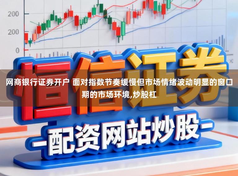 网商银行证券开户 面对指数节奏缓慢但市场情绪波动明显的窗口期的市场环境,炒股杠