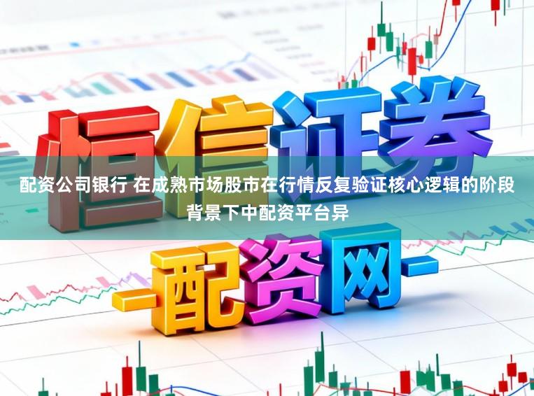配资公司银行 在成熟市场股市在行情反复验证核心逻辑的阶段背景下中配资平台异