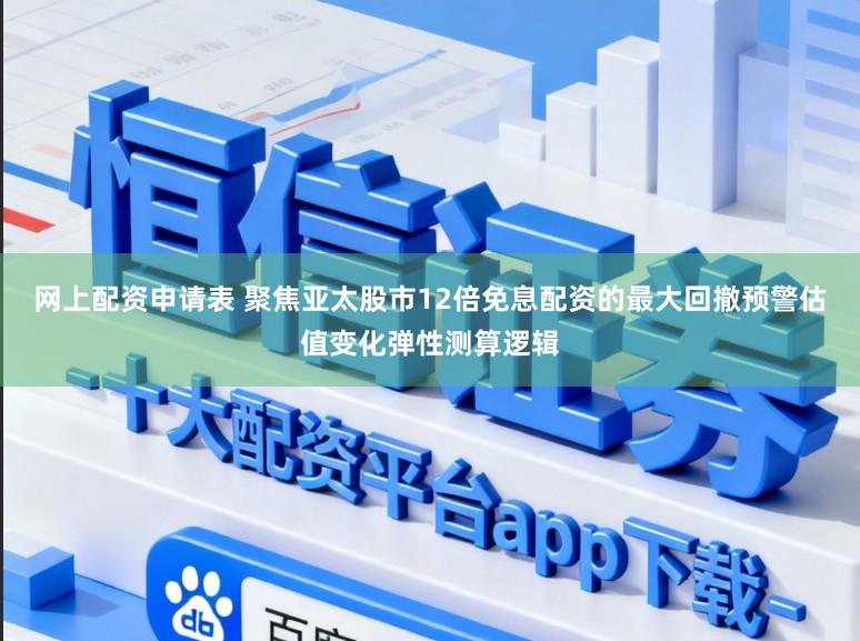 网上配资申请表 聚焦亚太股市12倍免息配资的最大回撤预警估值变化弹性测算逻辑